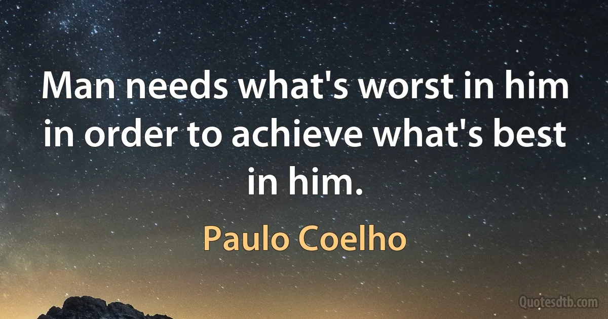 Man needs what's worst in him in order to achieve what's best in him. (Paulo Coelho)