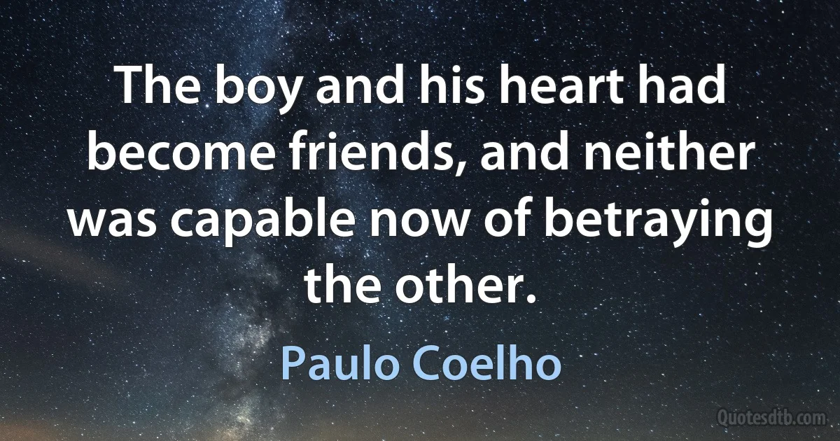 The boy and his heart had become friends, and neither was capable now of betraying the other. (Paulo Coelho)