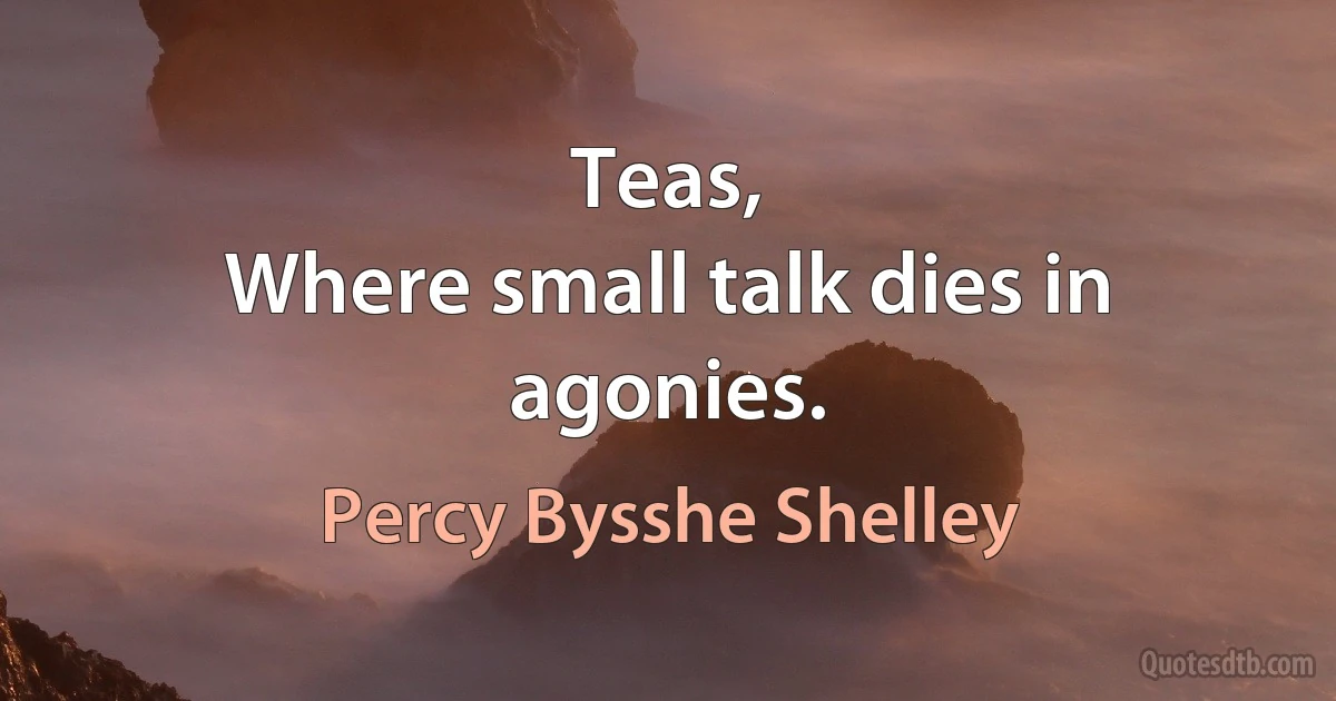 Teas,
Where small talk dies in agonies. (Percy Bysshe Shelley)