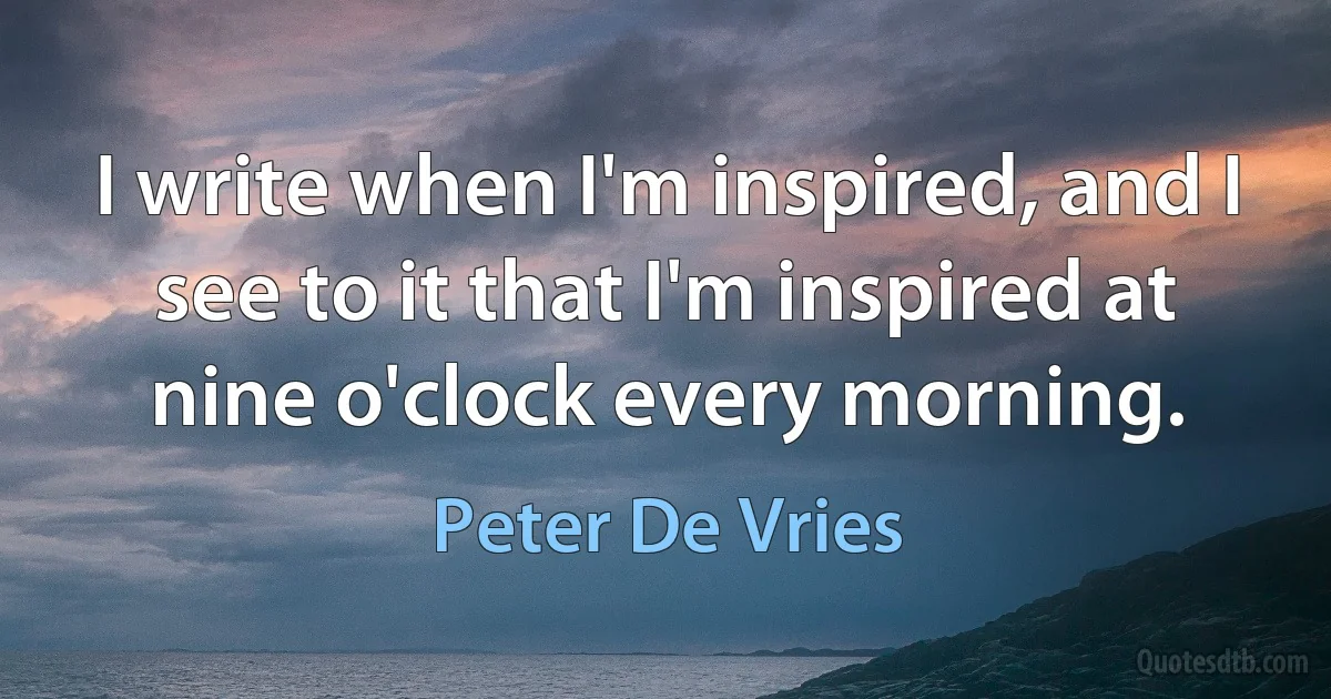 I write when I'm inspired, and I see to it that I'm inspired at nine o'clock every morning. (Peter De Vries)