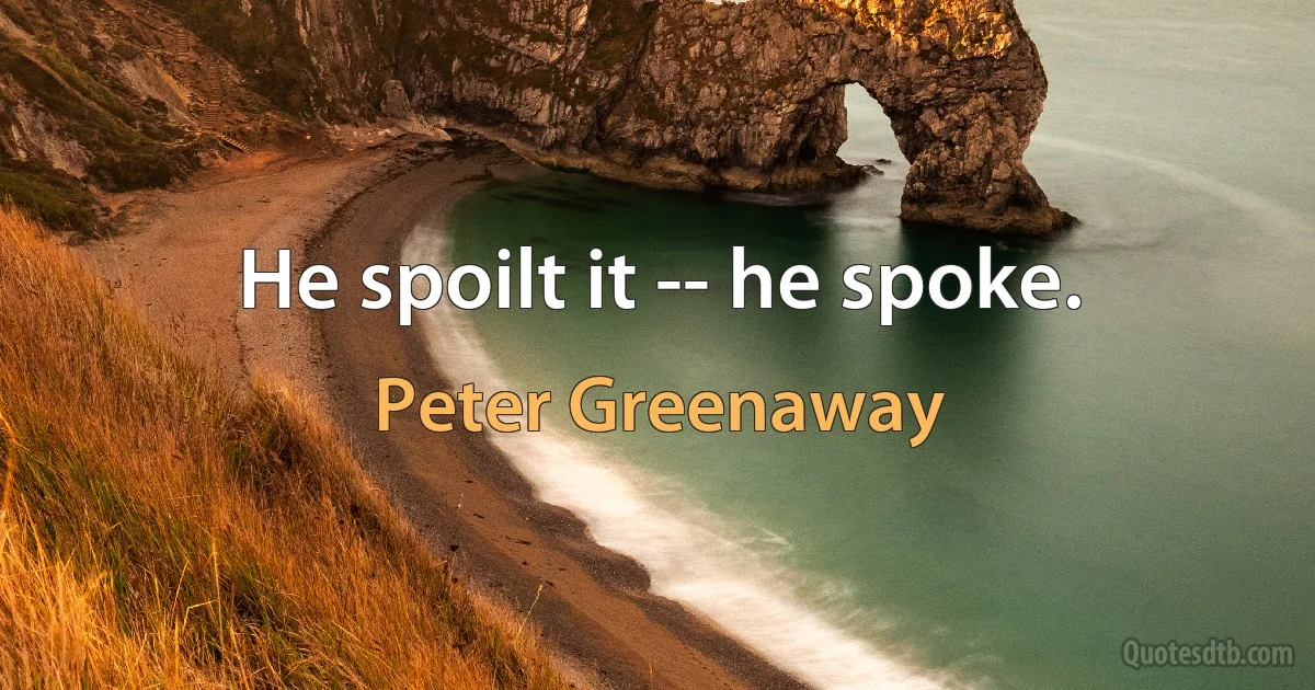 He spoilt it -- he spoke. (Peter Greenaway)