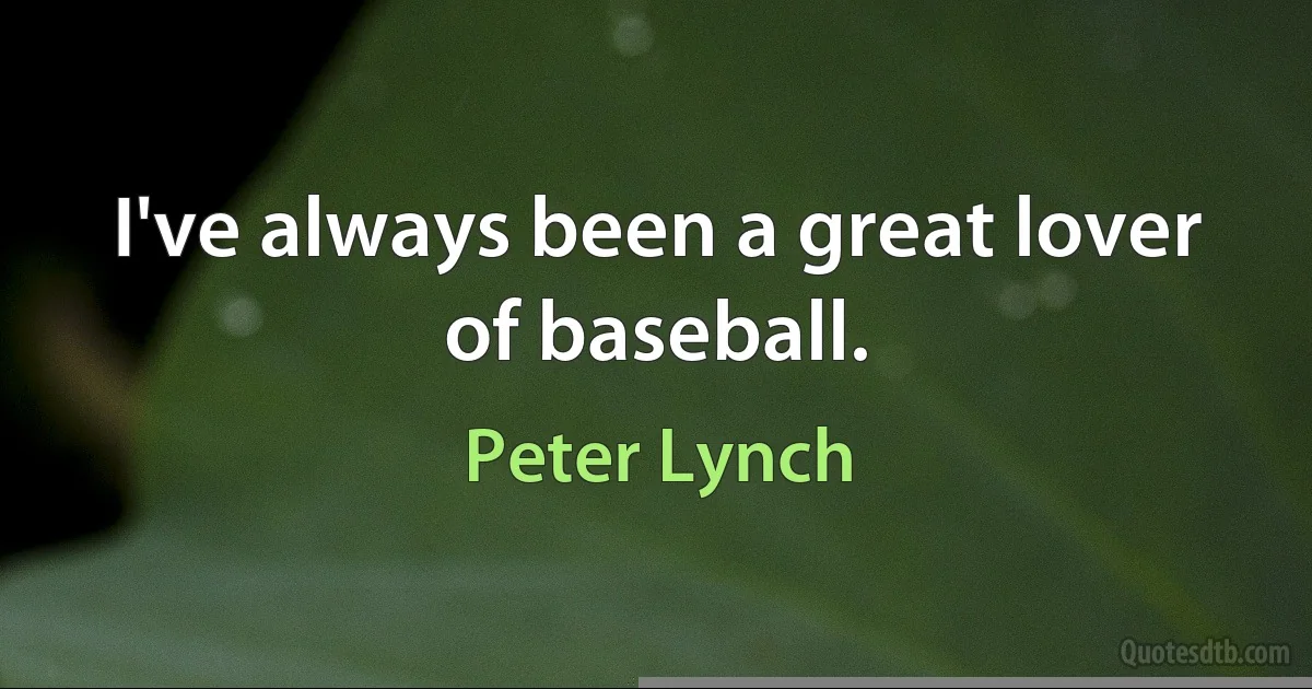 I've always been a great lover of baseball. (Peter Lynch)