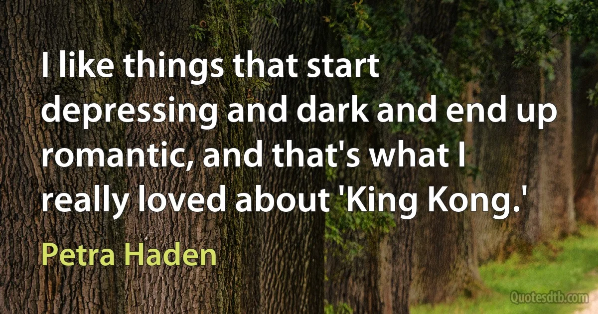 I like things that start depressing and dark and end up romantic, and that's what I really loved about 'King Kong.' (Petra Haden)