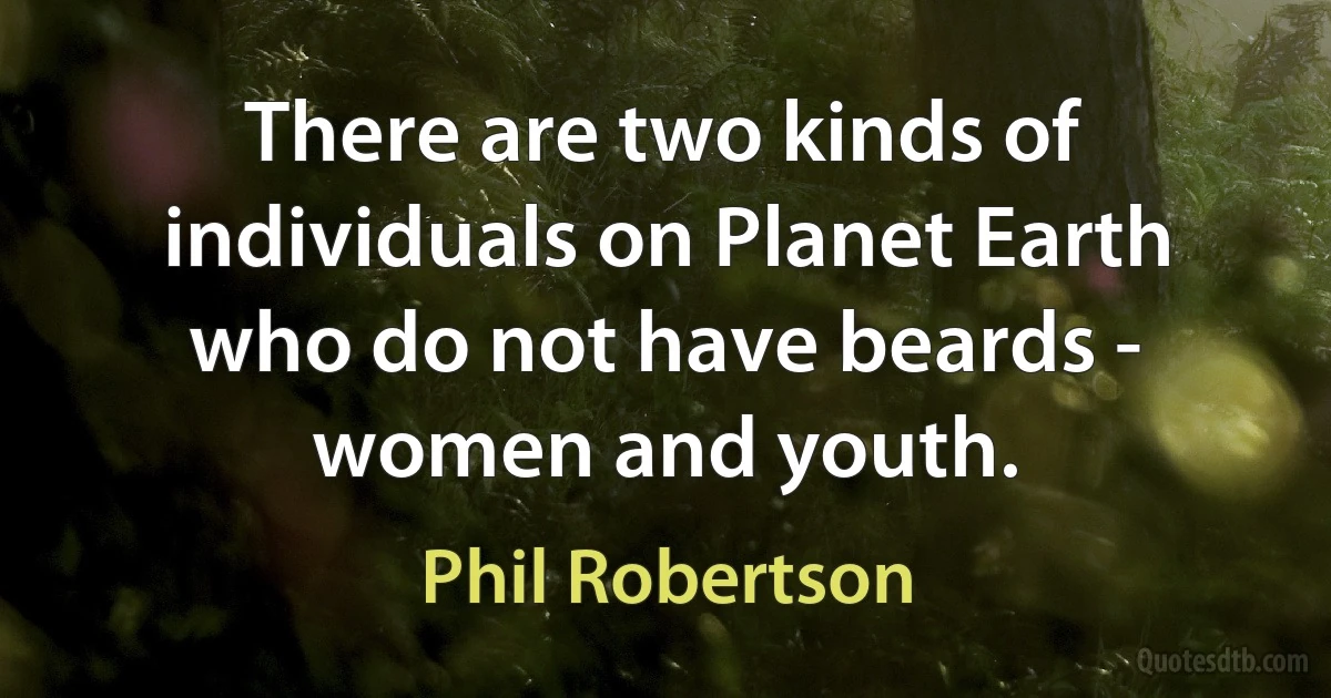 There are two kinds of individuals on Planet Earth who do not have beards - women and youth. (Phil Robertson)