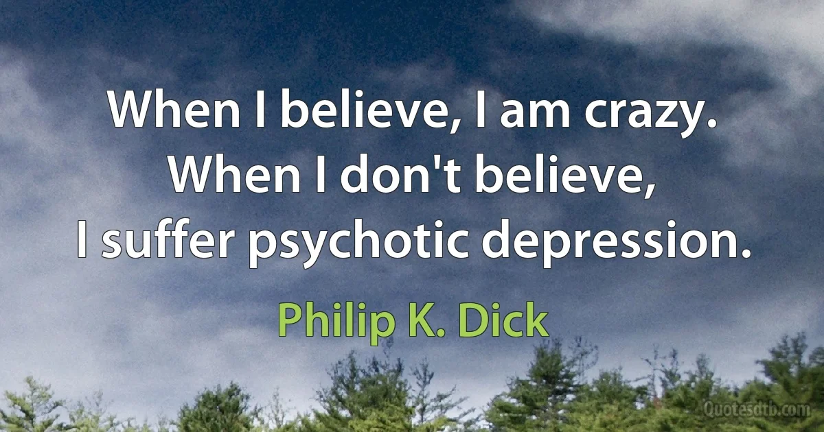 When I believe, I am crazy. When I don't believe,
I suffer psychotic depression. (Philip K. Dick)