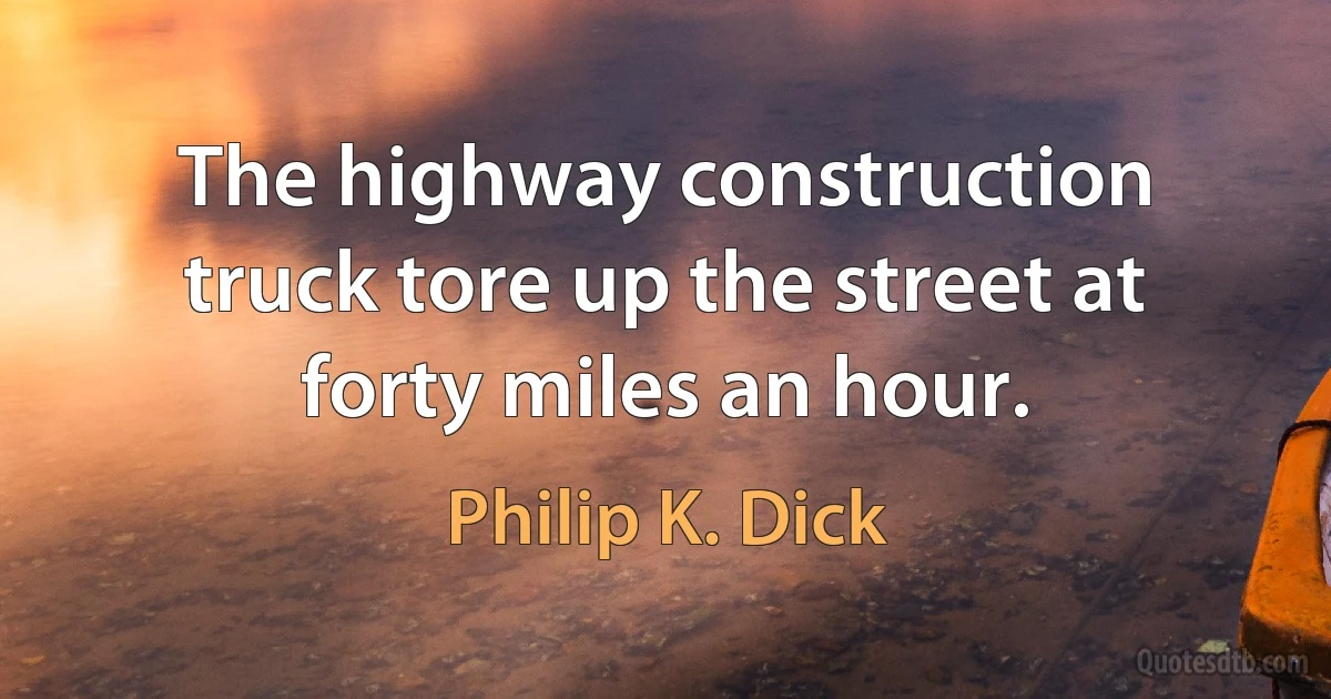 The highway construction truck tore up the street at forty miles an hour. (Philip K. Dick)