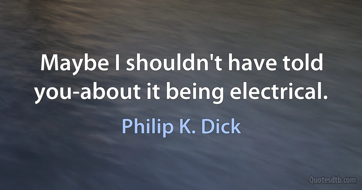 Maybe I shouldn't have told you-about it being electrical. (Philip K. Dick)