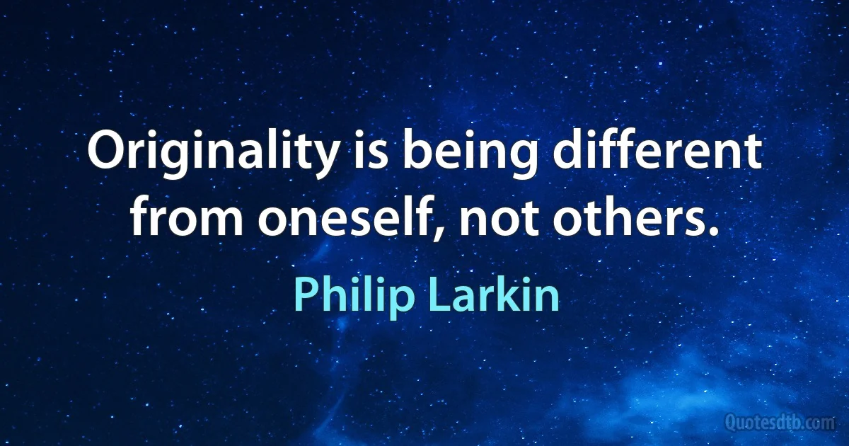 Originality is being different from oneself, not others. (Philip Larkin)