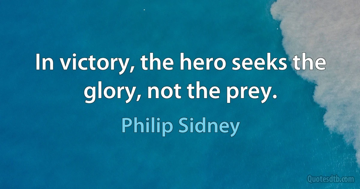 In victory, the hero seeks the glory, not the prey. (Philip Sidney)