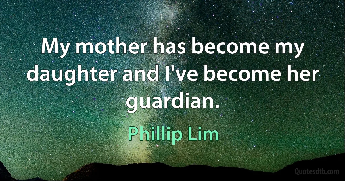 My mother has become my daughter and I've become her guardian. (Phillip Lim)