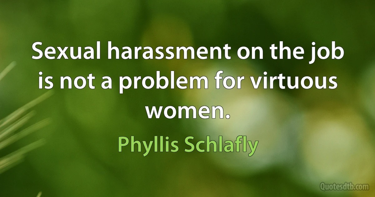 Sexual harassment on the job is not a problem for virtuous women. (Phyllis Schlafly)