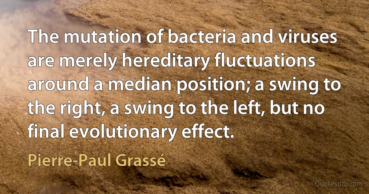 The mutation of bacteria and viruses are merely hereditary fluctuations around a median position; a swing to the right, a swing to the left, but no final evolutionary effect. (Pierre-Paul Grassé)