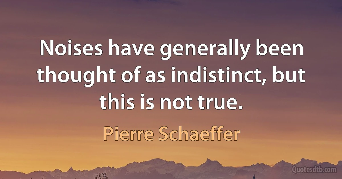 Noises have generally been thought of as indistinct, but this is not true. (Pierre Schaeffer)