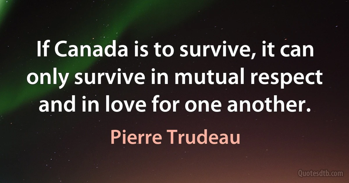 If Canada is to survive, it can only survive in mutual respect and in love for one another. (Pierre Trudeau)