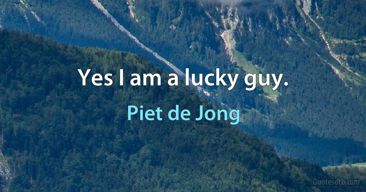 Yes I am a lucky guy. (Piet de Jong)