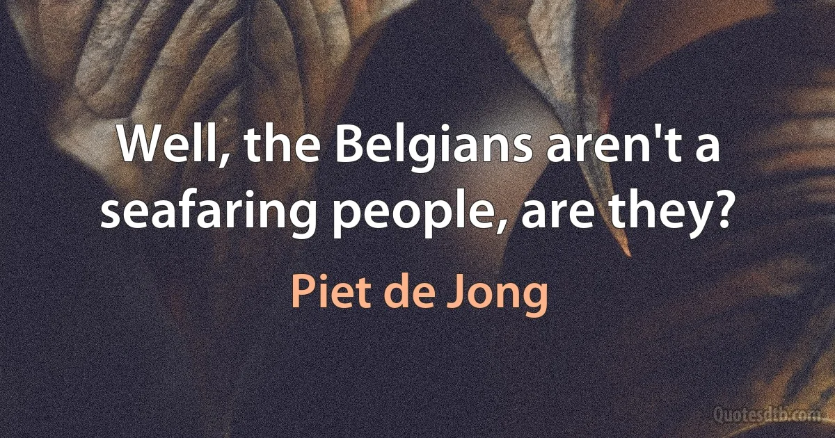 Well, the Belgians aren't a seafaring people, are they? (Piet de Jong)