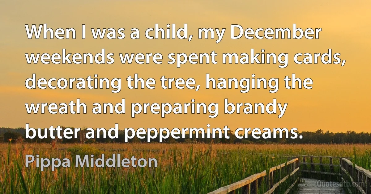 When I was a child, my December weekends were spent making cards, decorating the tree, hanging the wreath and preparing brandy butter and peppermint creams. (Pippa Middleton)