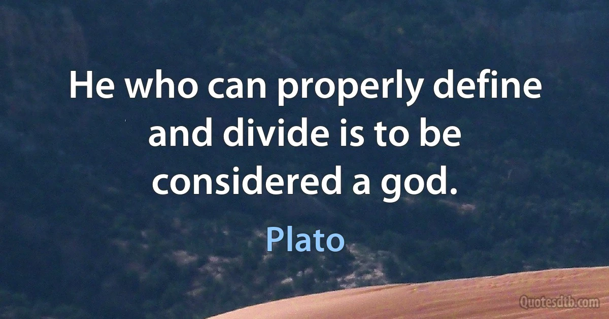 He who can properly define and divide is to be considered a god. (Plato)