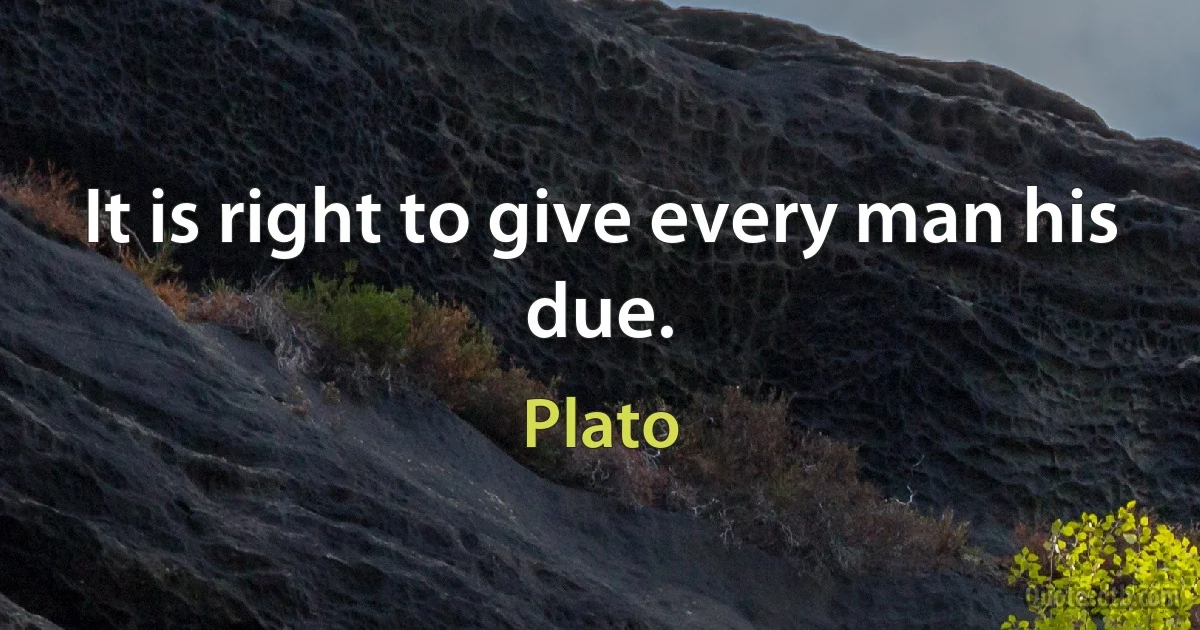 It is right to give every man his due. (Plato)