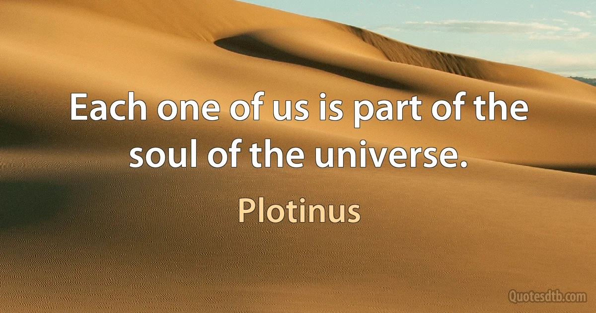 Each one of us is part of the soul of the universe. (Plotinus)