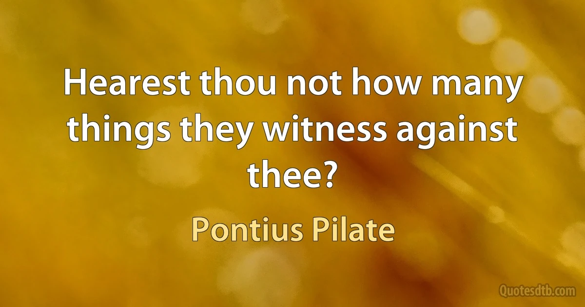 Hearest thou not how many things they witness against thee? (Pontius Pilate)