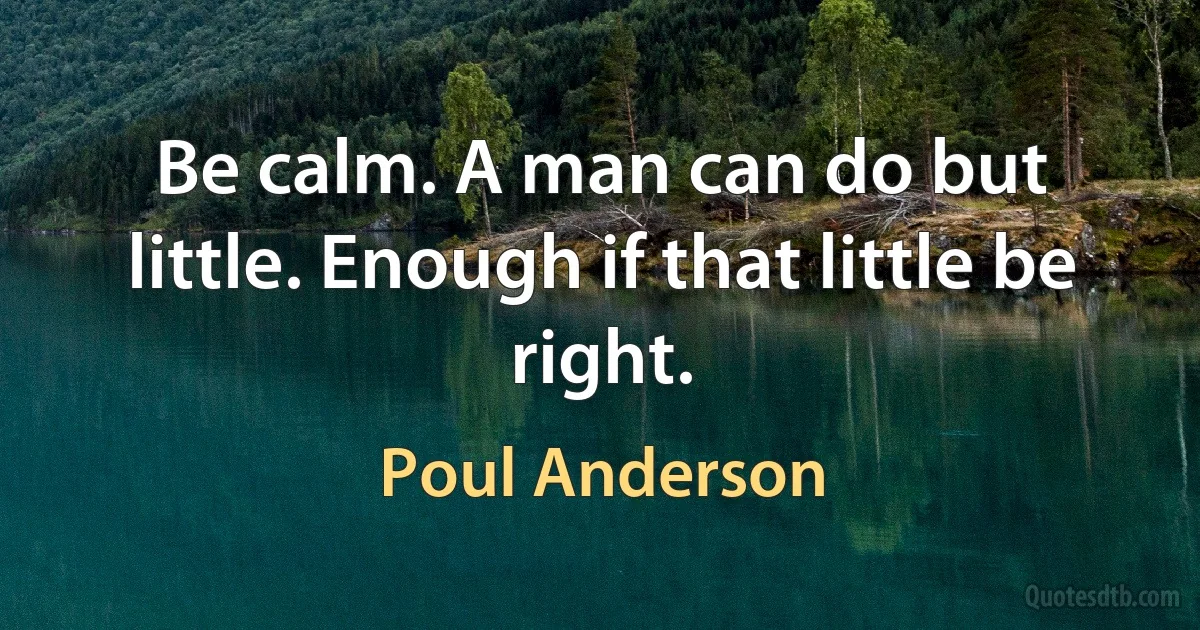 Be calm. A man can do but little. Enough if that little be right. (Poul Anderson)