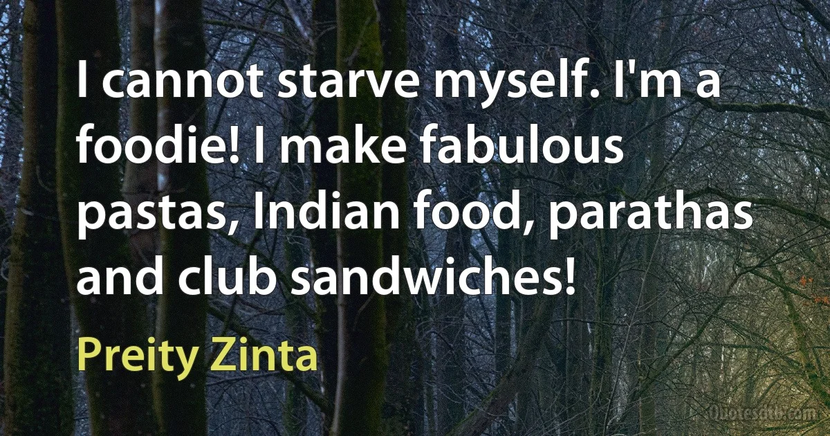 I cannot starve myself. I'm a foodie! I make fabulous pastas, Indian food, parathas and club sandwiches! (Preity Zinta)