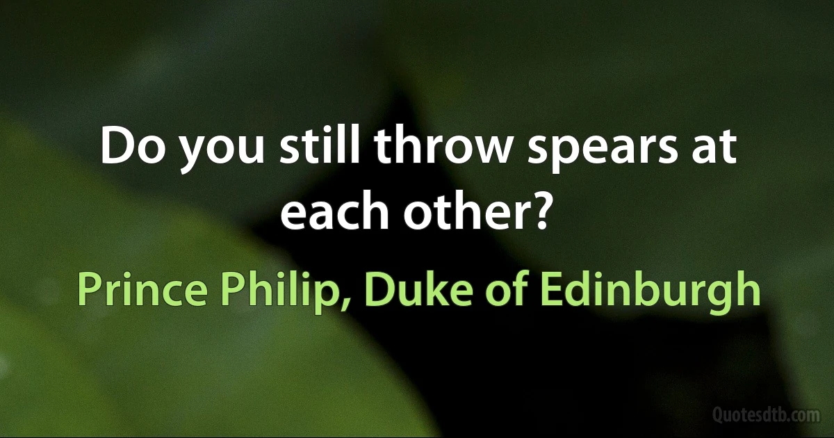 Do you still throw spears at each other? (Prince Philip, Duke of Edinburgh)