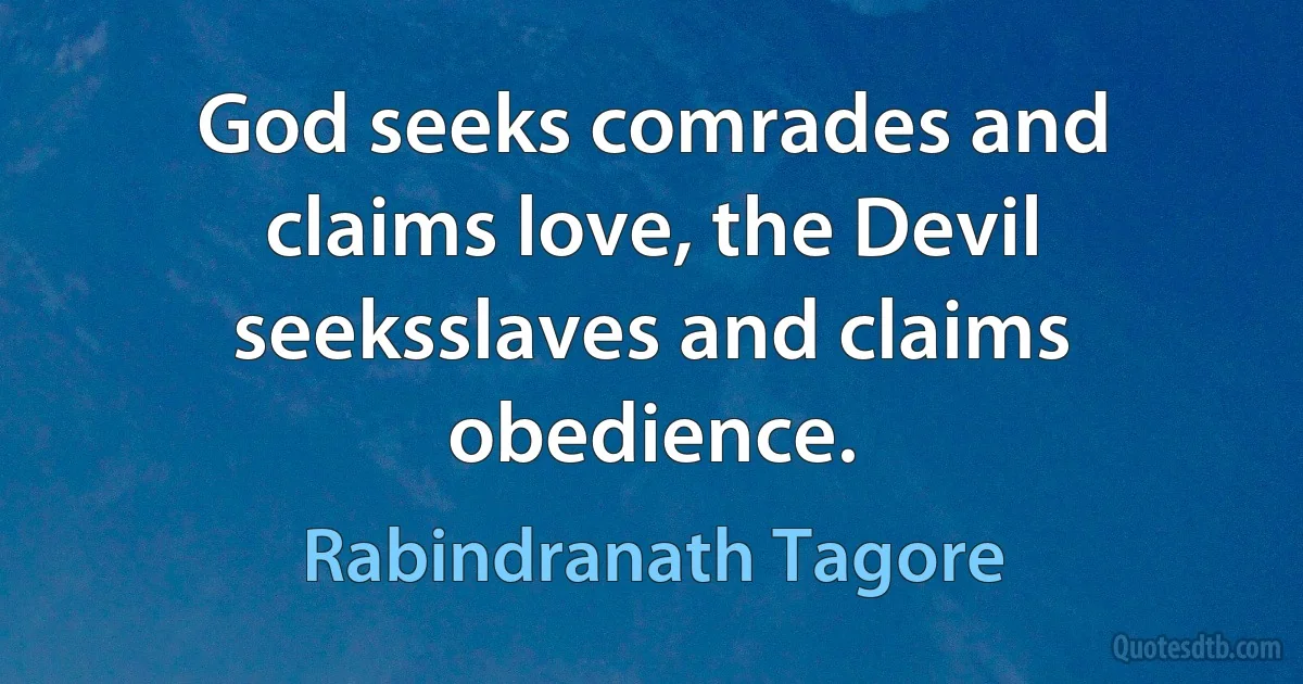 God seeks comrades and claims love, the Devil seeksslaves and claims obedience. (Rabindranath Tagore)