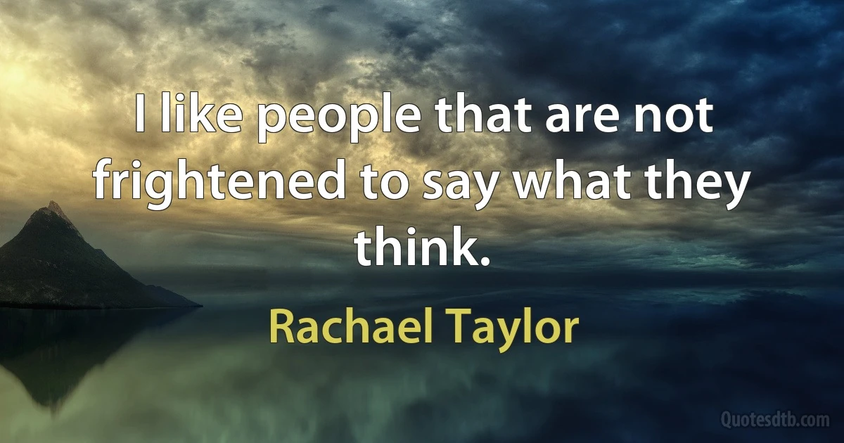 I like people that are not frightened to say what they think. (Rachael Taylor)