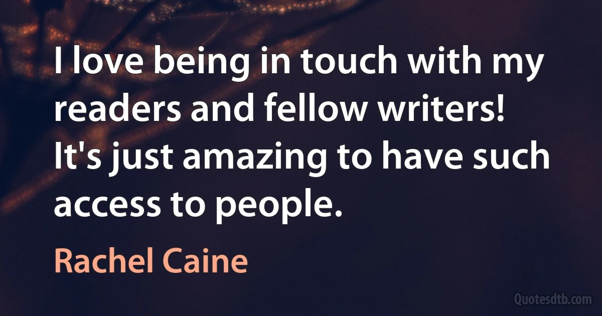 I love being in touch with my readers and fellow writers! It's just amazing to have such access to people. (Rachel Caine)