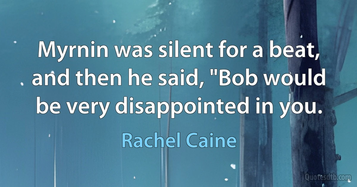 Myrnin was silent for a beat, and then he said, "Bob would be very disappointed in you. (Rachel Caine)