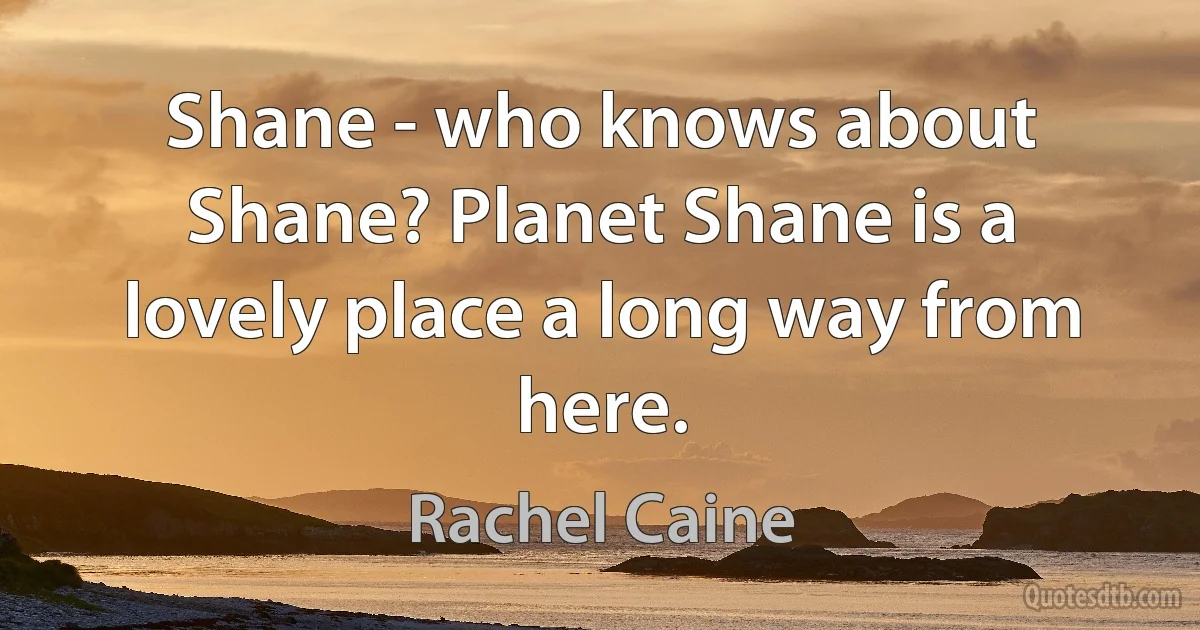 Shane - who knows about Shane? Planet Shane is a lovely place a long way from here. (Rachel Caine)