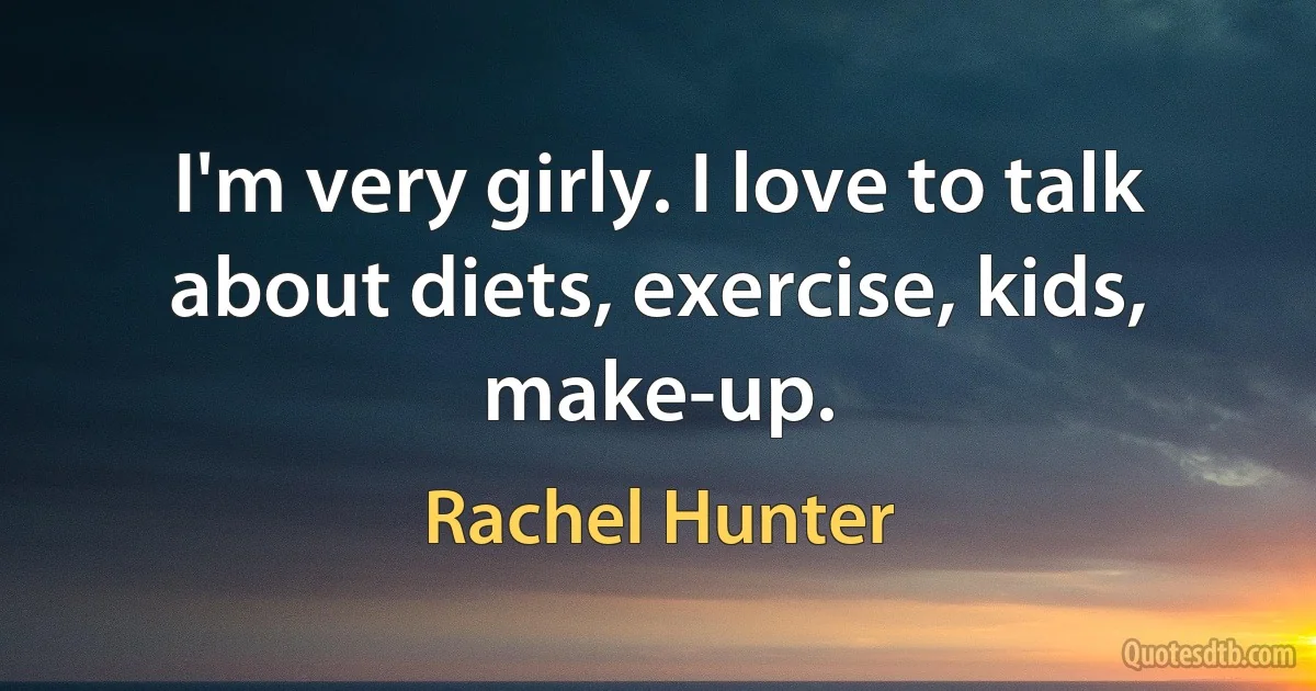 I'm very girly. I love to talk about diets, exercise, kids, make-up. (Rachel Hunter)