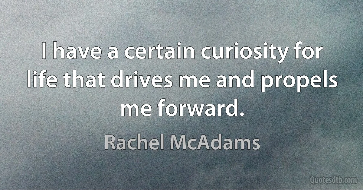 I have a certain curiosity for life that drives me and propels me forward. (Rachel McAdams)