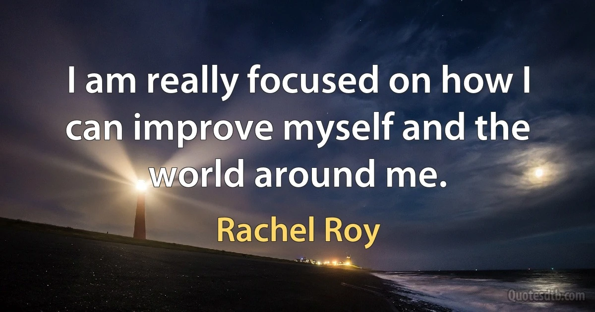 I am really focused on how I can improve myself and the world around me. (Rachel Roy)