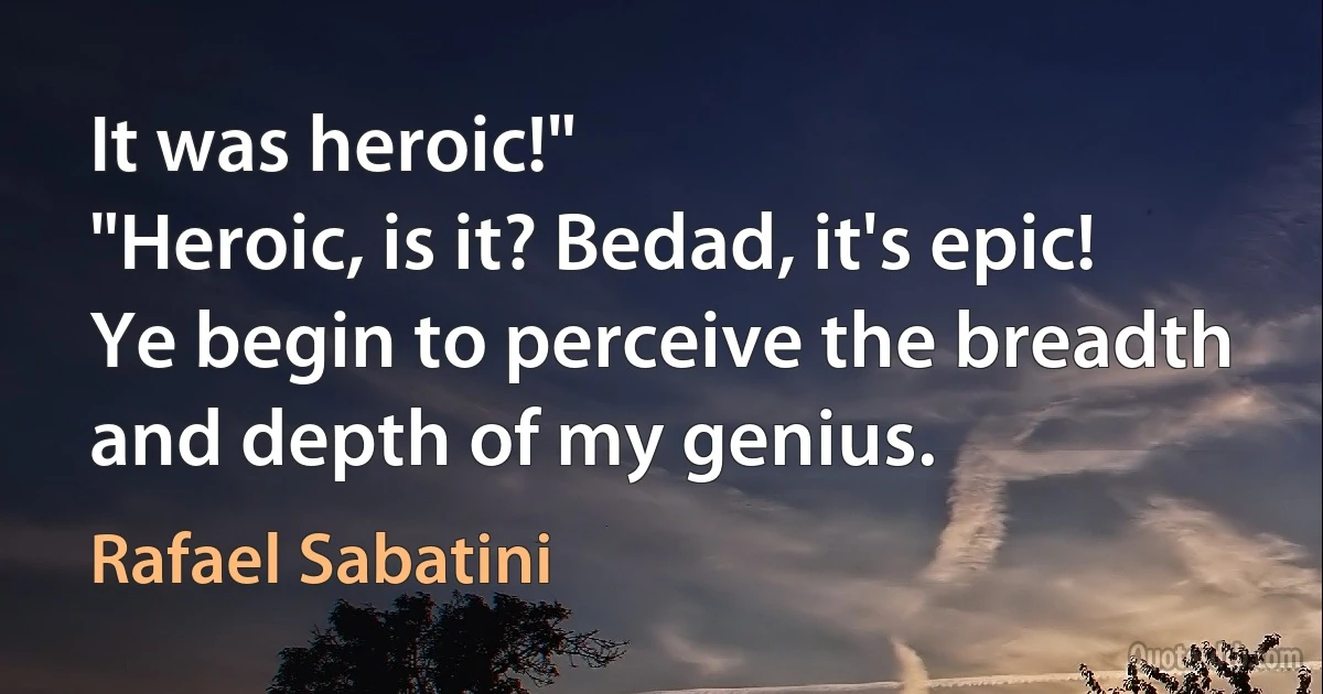 It was heroic!"
"Heroic, is it? Bedad, it's epic! Ye begin to perceive the breadth and depth of my genius. (Rafael Sabatini)