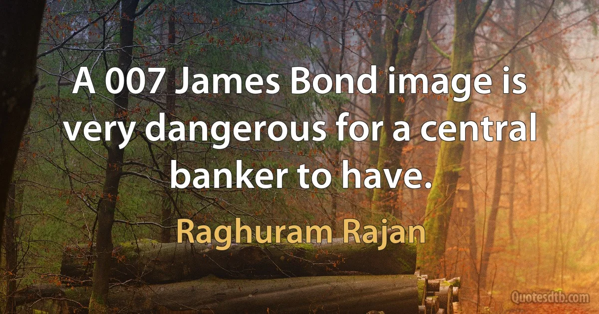 A 007 James Bond image is very dangerous for a central banker to have. (Raghuram Rajan)