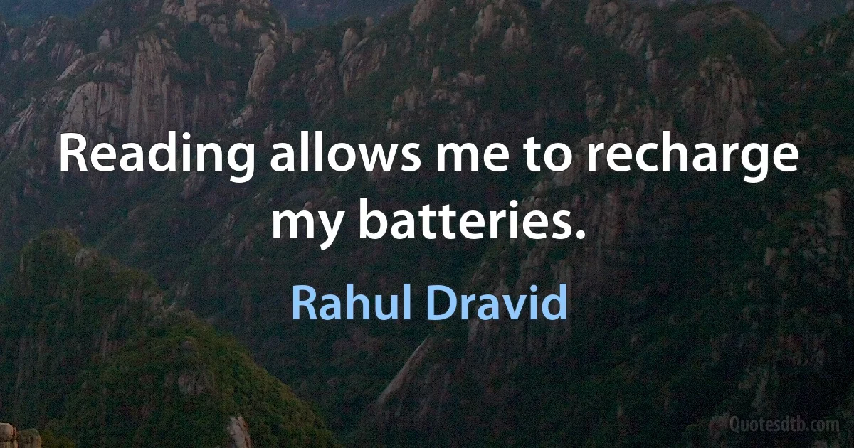 Reading allows me to recharge my batteries. (Rahul Dravid)