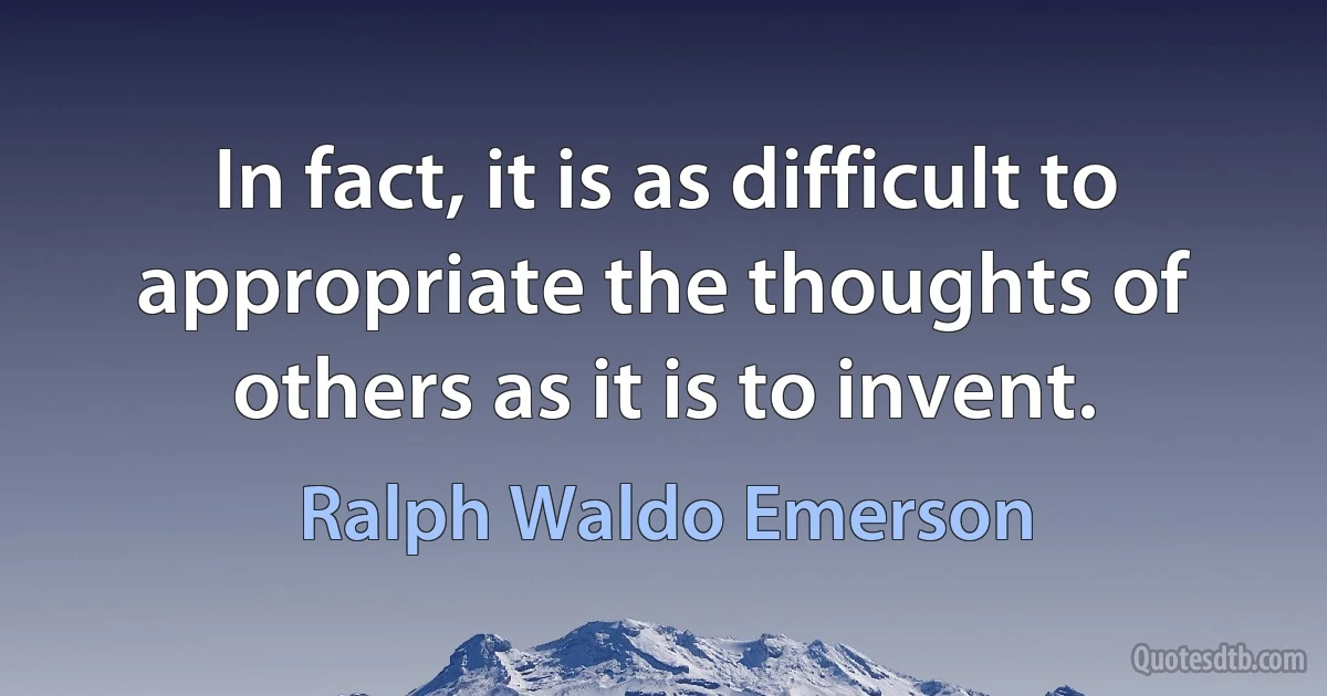 In fact, it is as difficult to appropriate the thoughts of others as it is to invent. (Ralph Waldo Emerson)