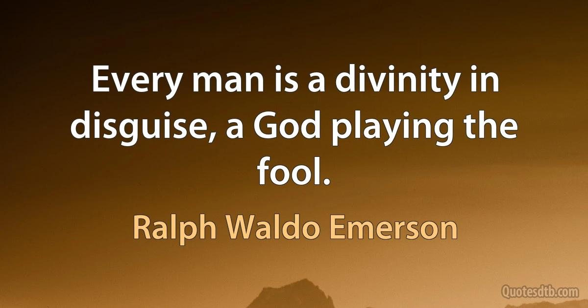 Every man is a divinity in disguise, a God playing the fool. (Ralph Waldo Emerson)