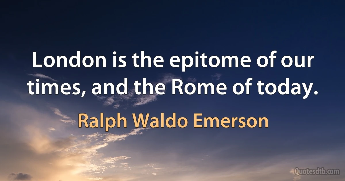 London is the epitome of our times, and the Rome of today. (Ralph Waldo Emerson)