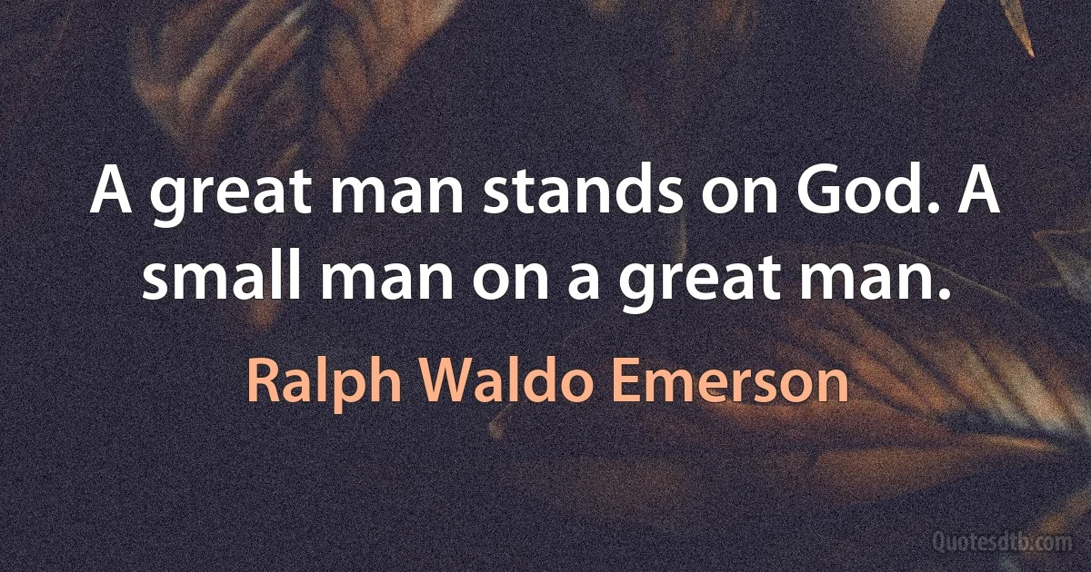 A great man stands on God. A small man on a great man. (Ralph Waldo Emerson)