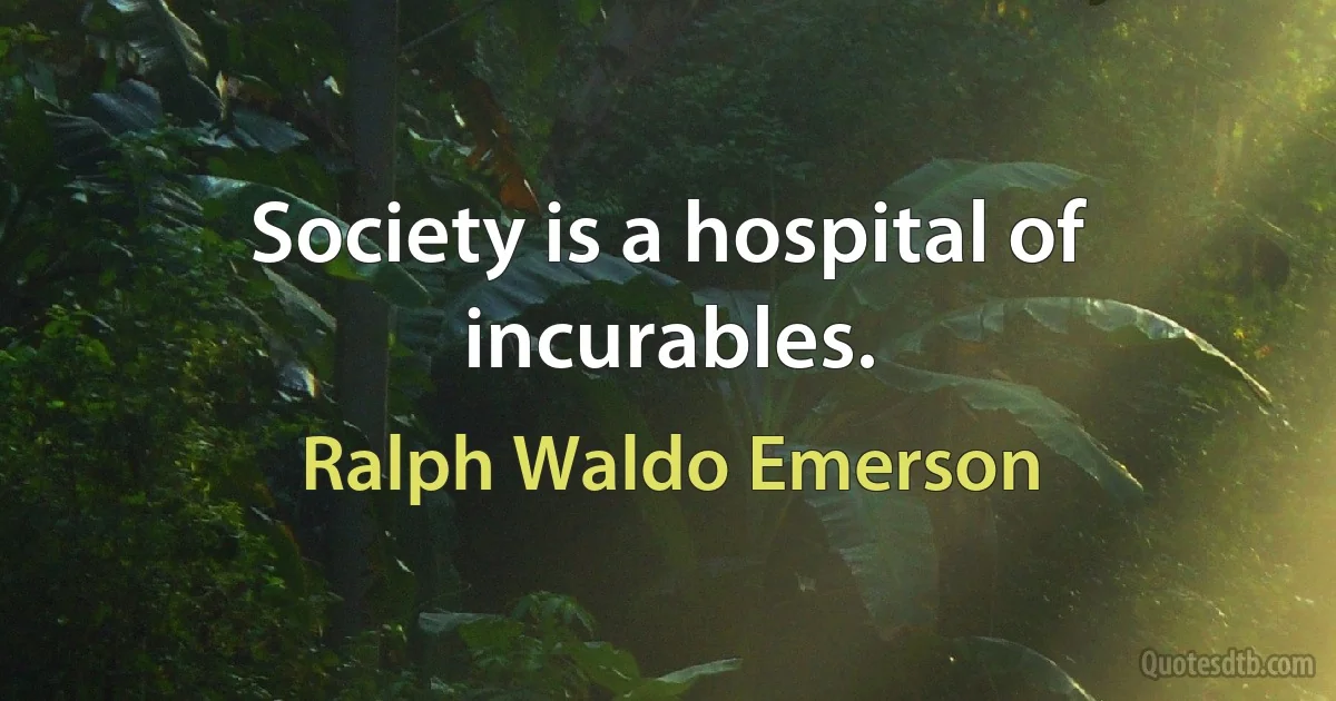 Society is a hospital of incurables. (Ralph Waldo Emerson)