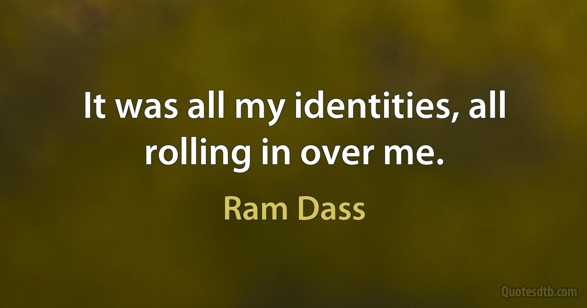 It was all my identities, all rolling in over me. (Ram Dass)