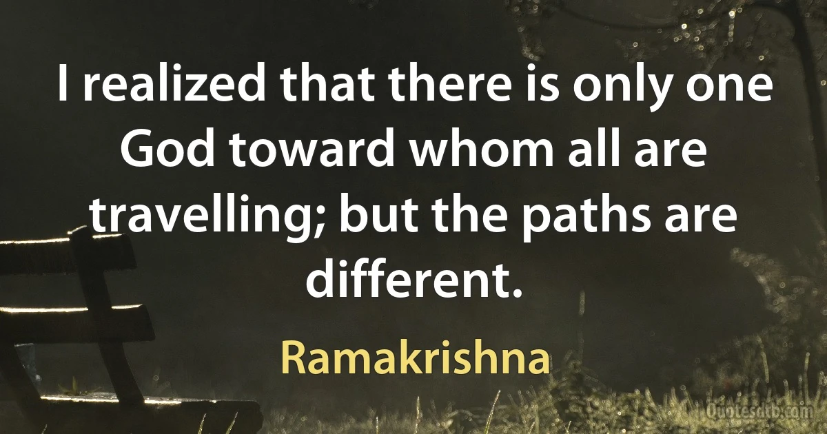 I realized that there is only one God toward whom all are travelling; but the paths are different. (Ramakrishna)