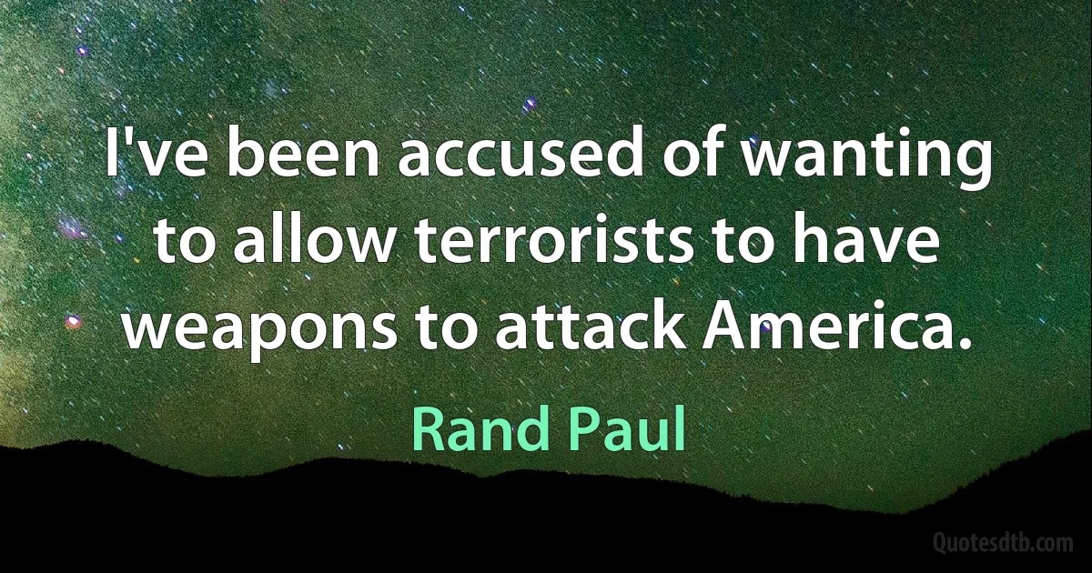 I've been accused of wanting to allow terrorists to have weapons to attack America. (Rand Paul)