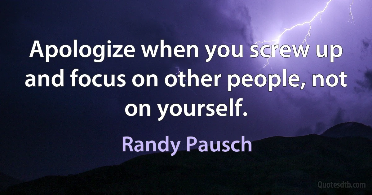 Apologize when you screw up and focus on other people, not on yourself. (Randy Pausch)