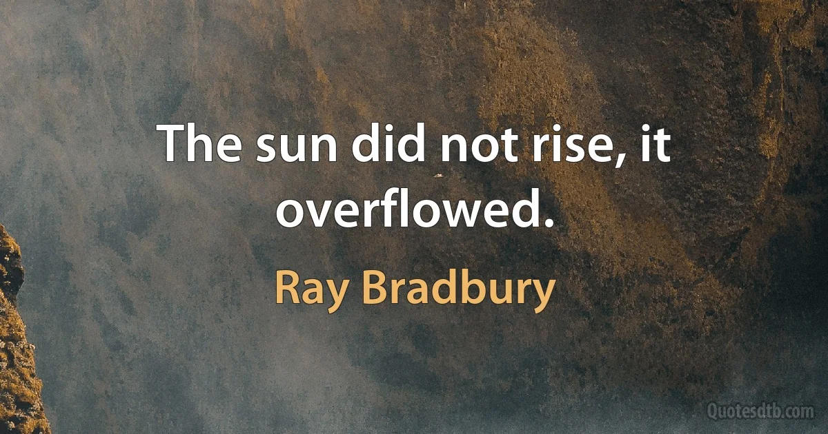 The sun did not rise, it overflowed. (Ray Bradbury)