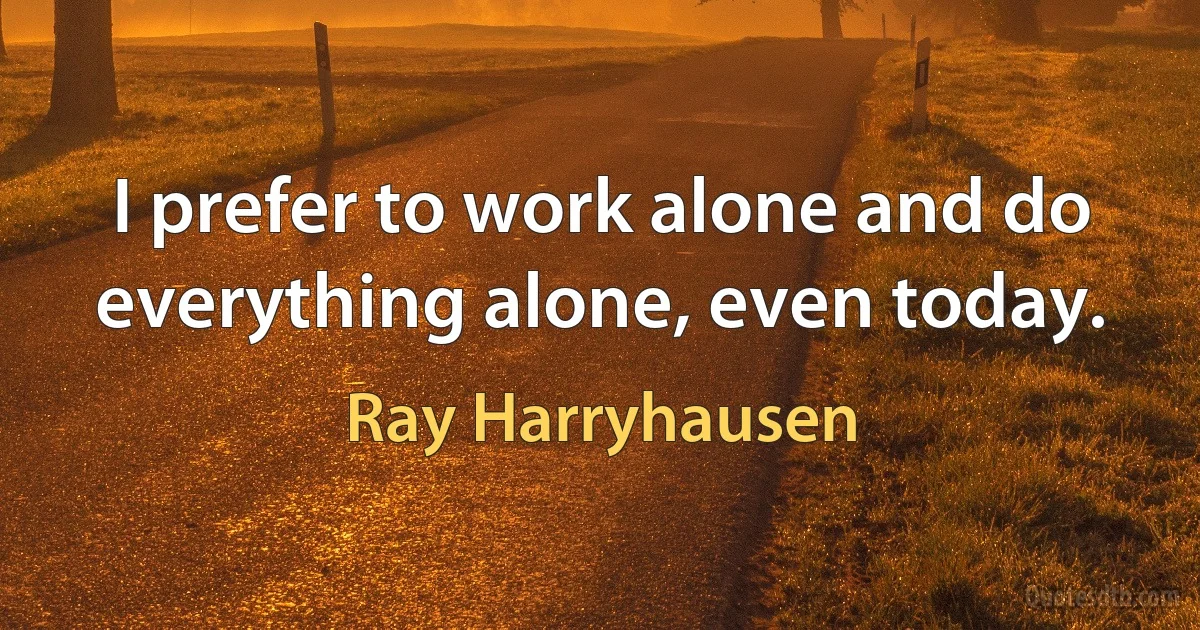 I prefer to work alone and do everything alone, even today. (Ray Harryhausen)